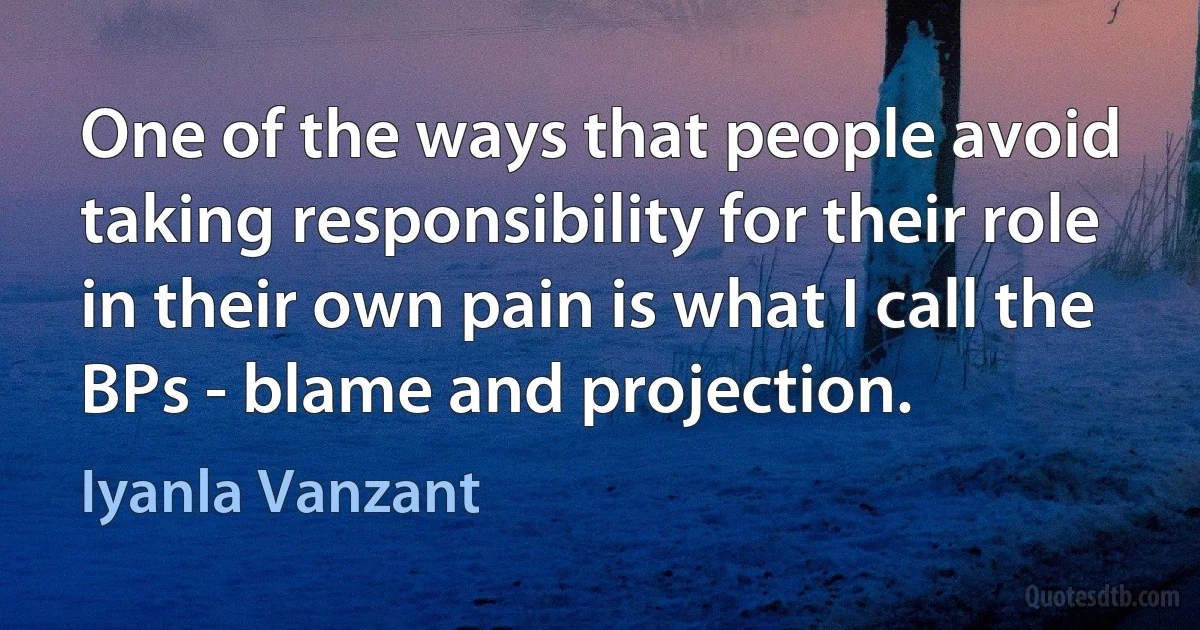 One of the ways that people avoid taking responsibility for their role in their own pain is what I call the BPs - blame and projection. (Iyanla Vanzant)