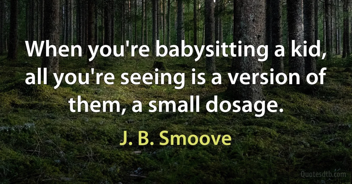 When you're babysitting a kid, all you're seeing is a version of them, a small dosage. (J. B. Smoove)