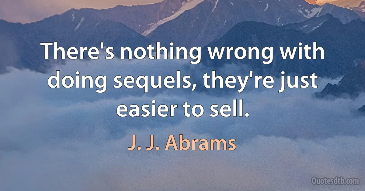 There's nothing wrong with doing sequels, they're just easier to sell. (J. J. Abrams)