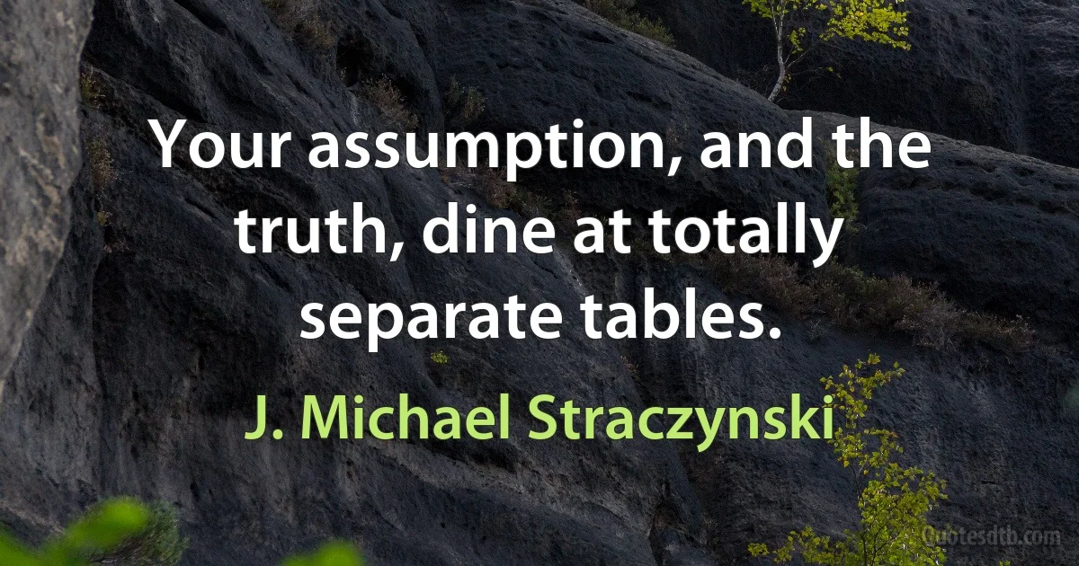 Your assumption, and the truth, dine at totally separate tables. (J. Michael Straczynski)