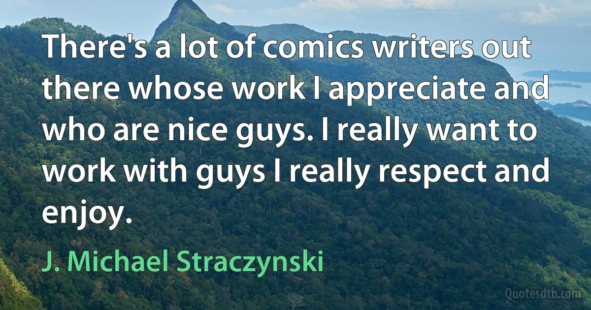 There's a lot of comics writers out there whose work I appreciate and who are nice guys. I really want to work with guys I really respect and enjoy. (J. Michael Straczynski)