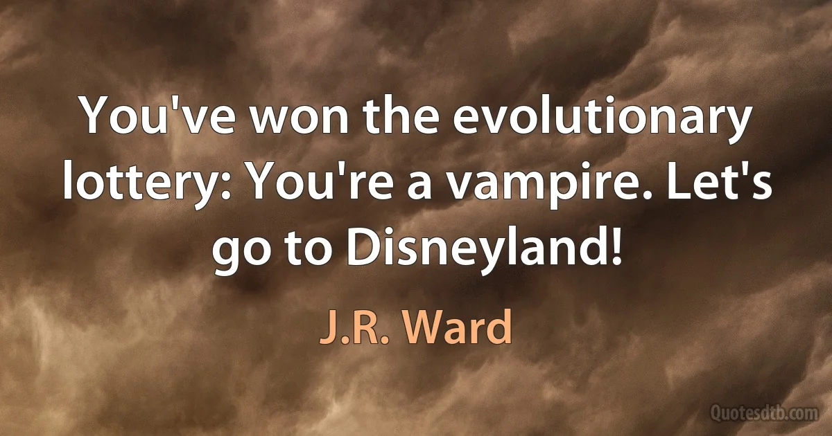 You've won the evolutionary lottery: You're a vampire. Let's go to Disneyland! (J.R. Ward)