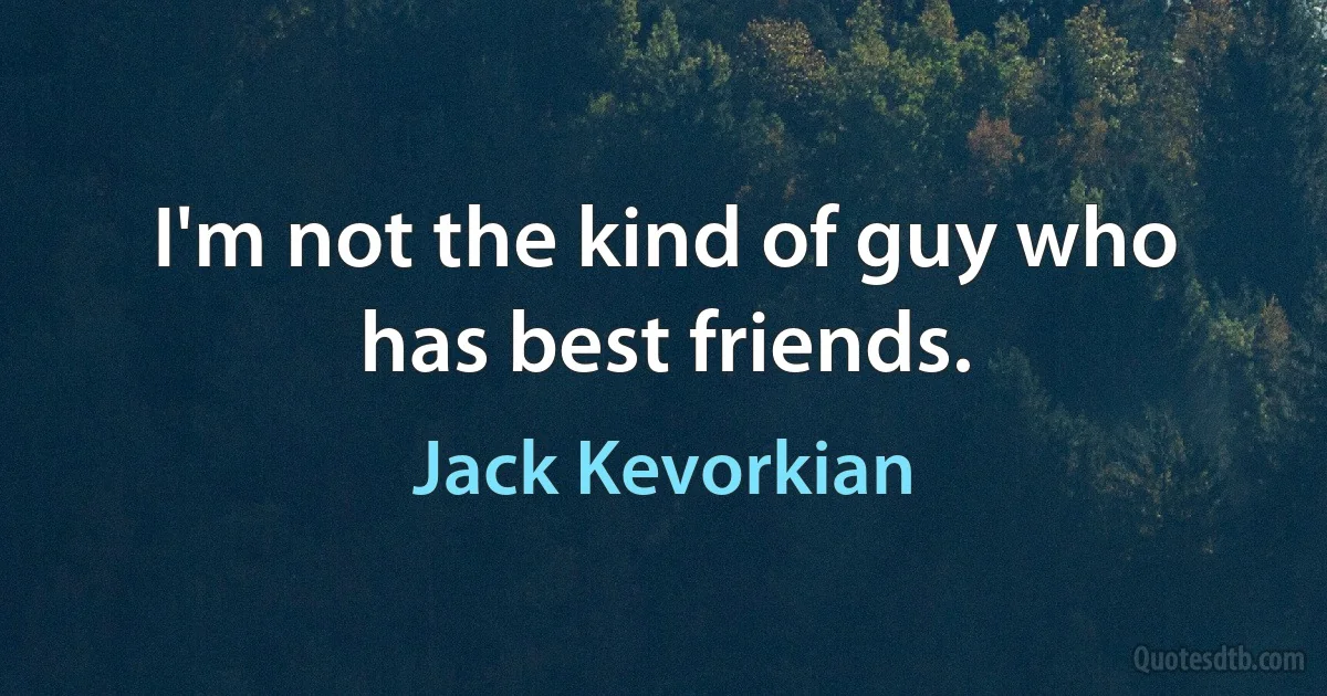 I'm not the kind of guy who has best friends. (Jack Kevorkian)