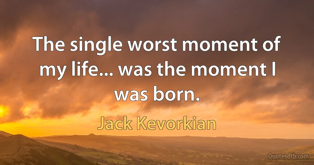 The single worst moment of my life... was the moment I was born. (Jack Kevorkian)