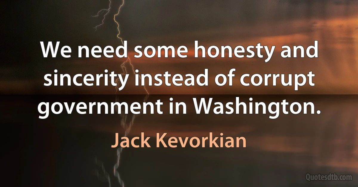 We need some honesty and sincerity instead of corrupt government in Washington. (Jack Kevorkian)