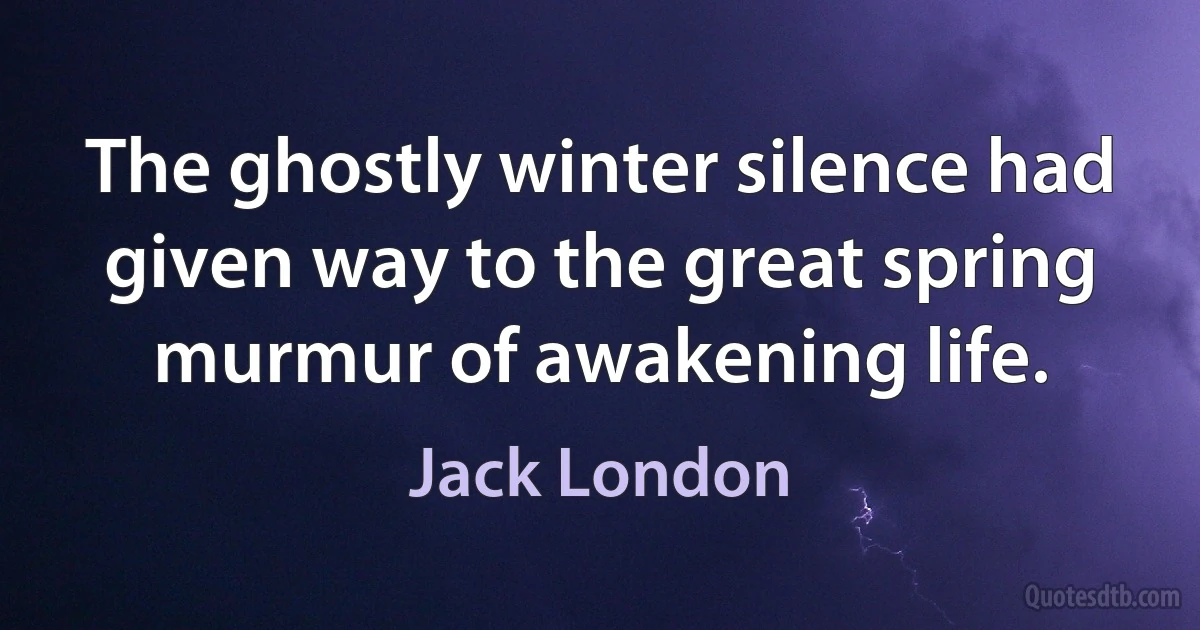 The ghostly winter silence had given way to the great spring murmur of awakening life. (Jack London)