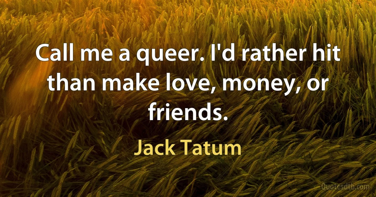 Call me a queer. I'd rather hit than make love, money, or friends. (Jack Tatum)