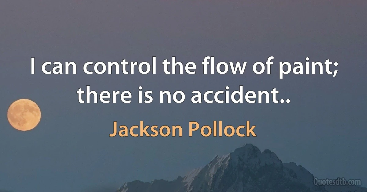 I can control the flow of paint; there is no accident.. (Jackson Pollock)