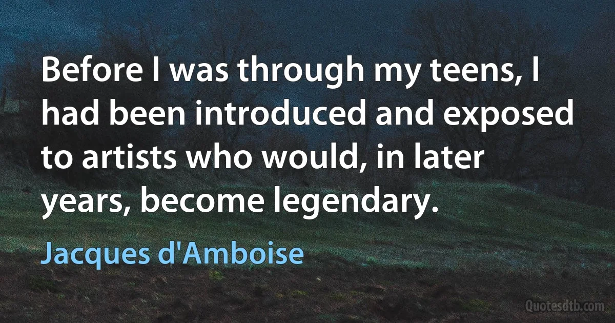 Before I was through my teens, I had been introduced and exposed to artists who would, in later years, become legendary. (Jacques d'Amboise)