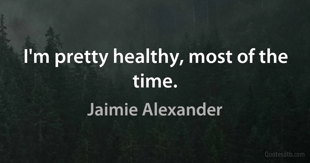 I'm pretty healthy, most of the time. (Jaimie Alexander)