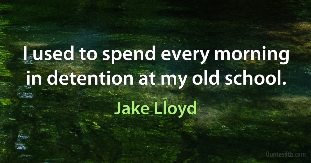 I used to spend every morning in detention at my old school. (Jake Lloyd)