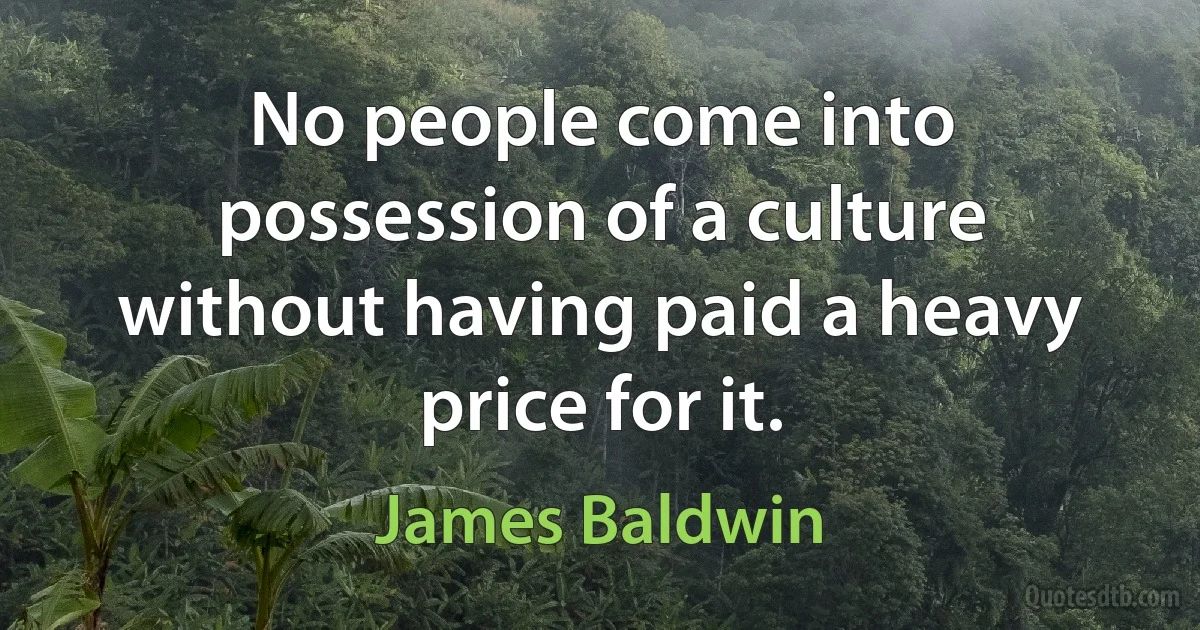 No people come into possession of a culture without having paid a heavy price for it. (James Baldwin)