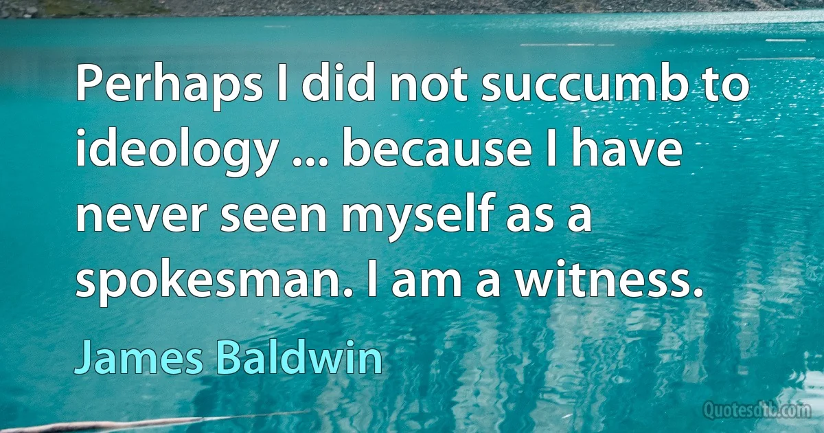 Perhaps I did not succumb to ideology ... because I have never seen myself as a spokesman. I am a witness. (James Baldwin)