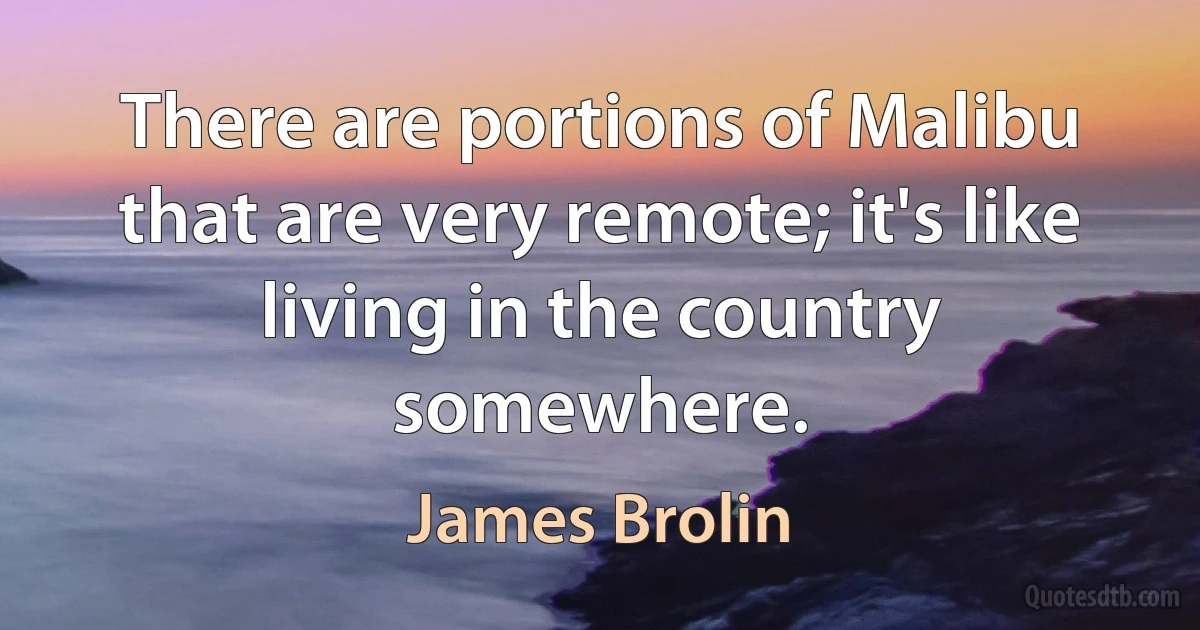 There are portions of Malibu that are very remote; it's like living in the country somewhere. (James Brolin)