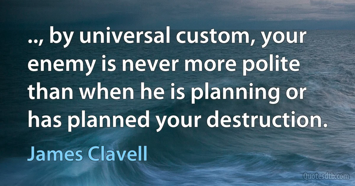 .., by universal custom, your enemy is never more polite than when he is planning or has planned your destruction. (James Clavell)