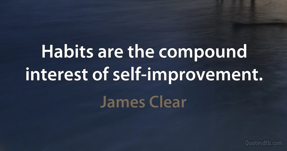 Habits are the compound interest of self-improvement. (James Clear)