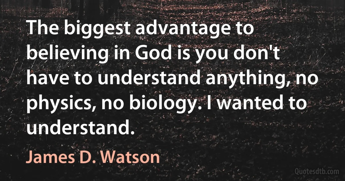 The biggest advantage to believing in God is you don't have to understand anything, no physics, no biology. I wanted to understand. (James D. Watson)