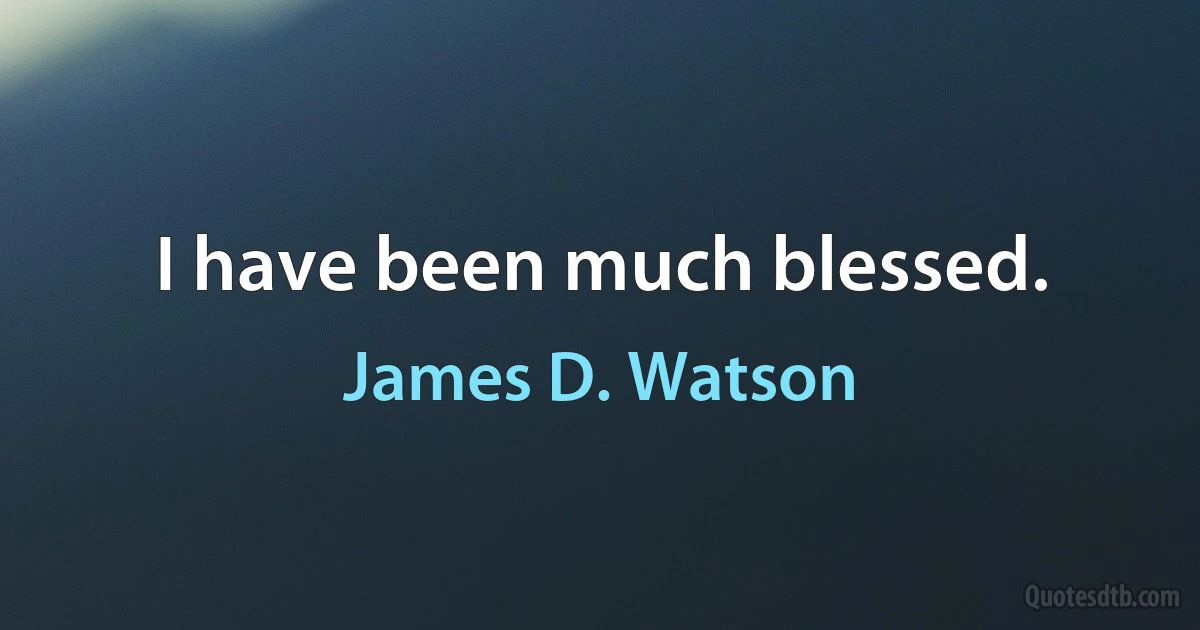 I have been much blessed. (James D. Watson)