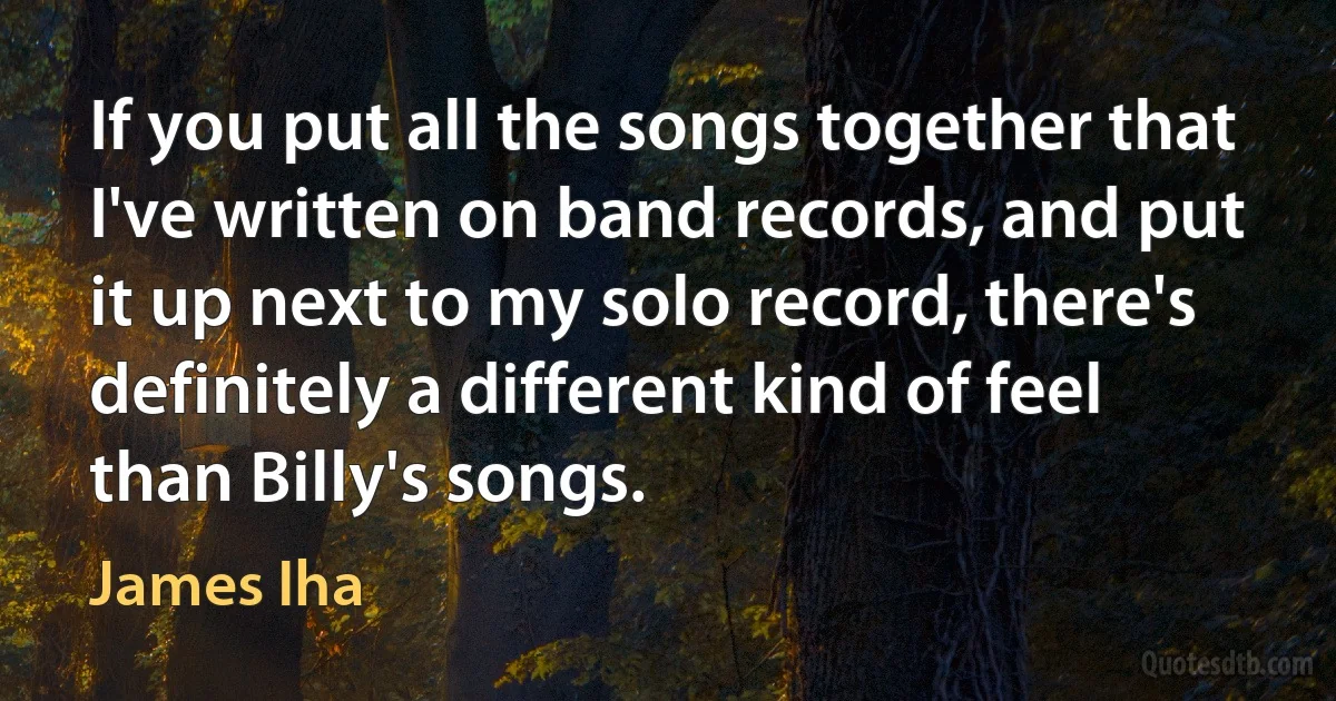 If you put all the songs together that I've written on band records, and put it up next to my solo record, there's definitely a different kind of feel than Billy's songs. (James Iha)