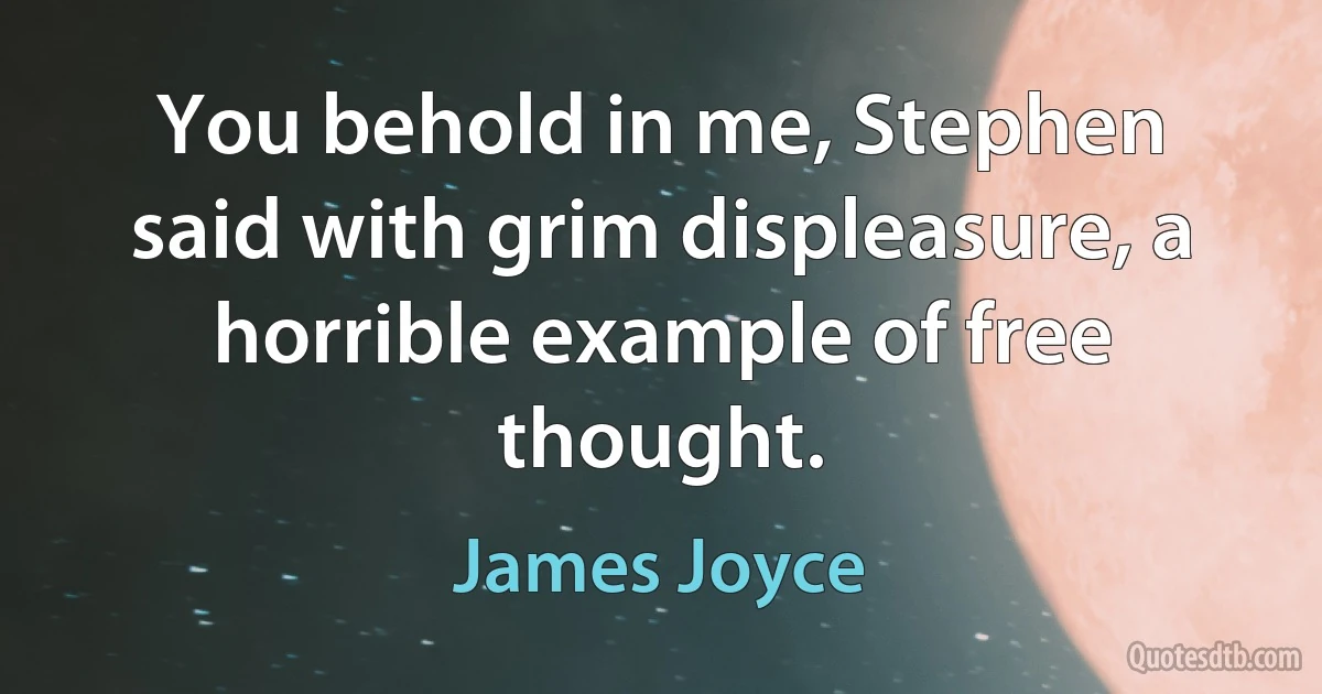 You behold in me, Stephen said with grim displeasure, a horrible example of free thought. (James Joyce)