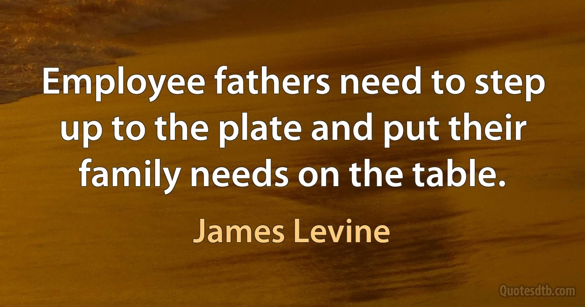 Employee fathers need to step up to the plate and put their family needs on the table. (James Levine)