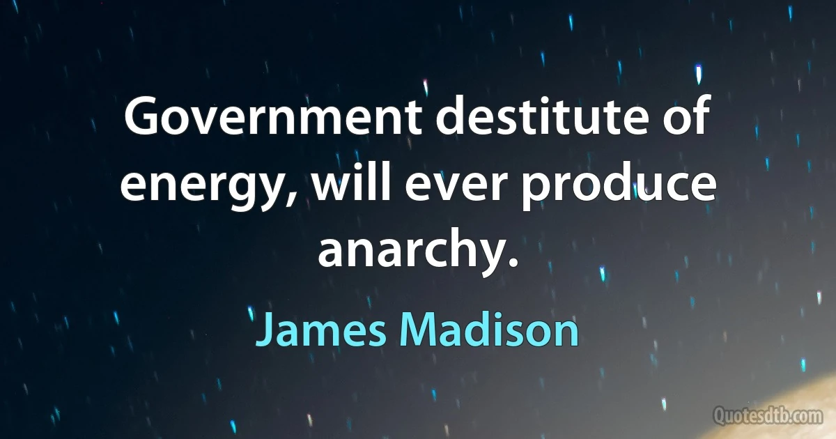 Government destitute of energy, will ever produce anarchy. (James Madison)