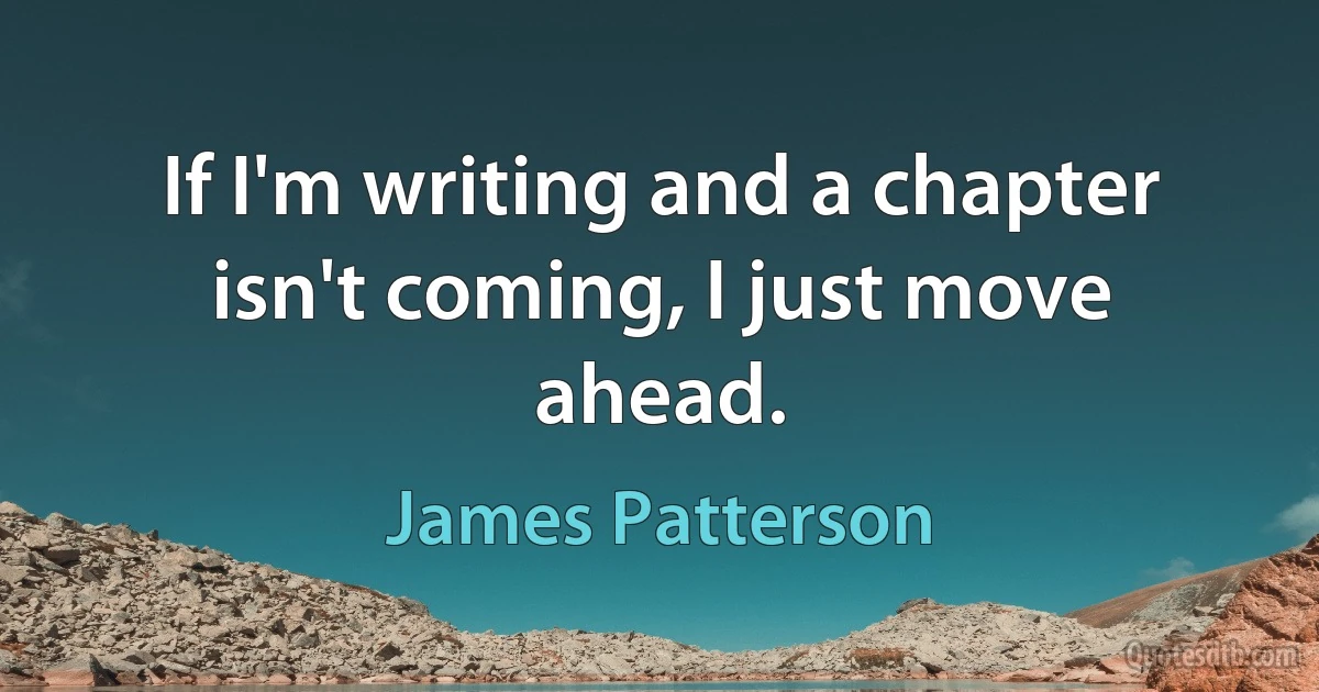 If I'm writing and a chapter isn't coming, I just move ahead. (James Patterson)