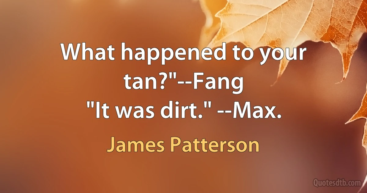 What happened to your tan?"--Fang
"It was dirt." --Max. (James Patterson)