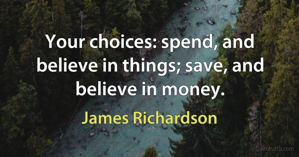 Your choices: spend, and believe in things; save, and believe in money. (James Richardson)