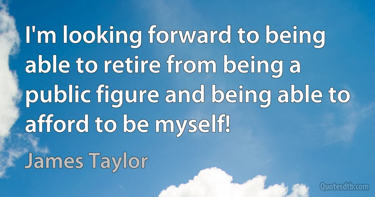 I'm looking forward to being able to retire from being a public figure and being able to afford to be myself! (James Taylor)