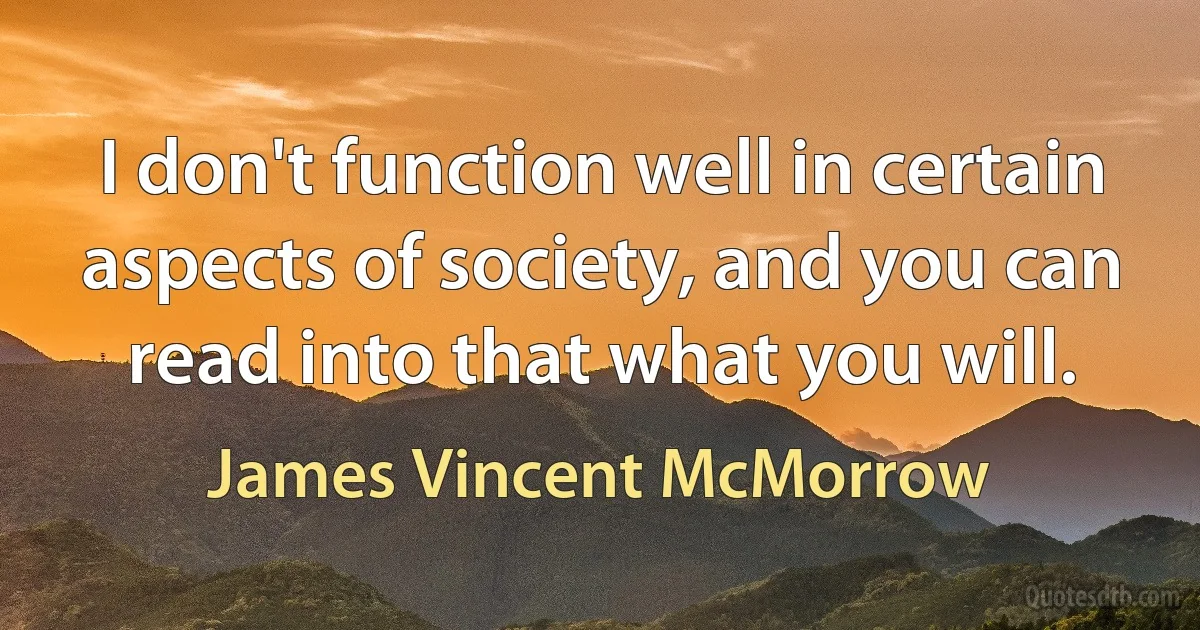 I don't function well in certain aspects of society, and you can read into that what you will. (James Vincent McMorrow)