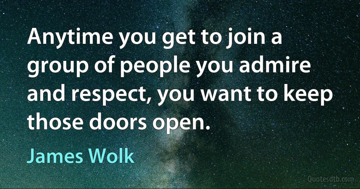 Anytime you get to join a group of people you admire and respect, you want to keep those doors open. (James Wolk)