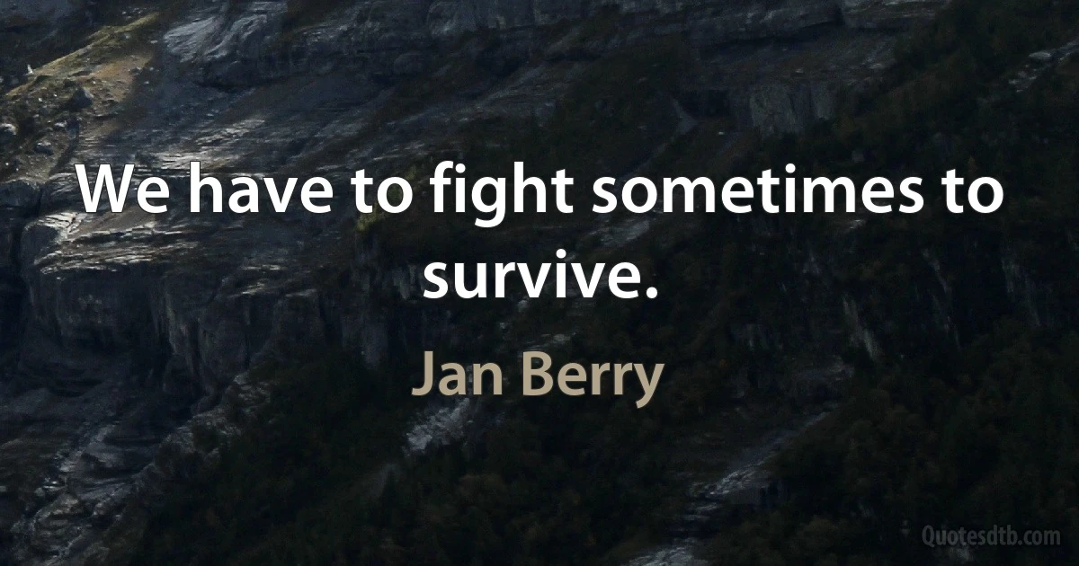 We have to fight sometimes to survive. (Jan Berry)