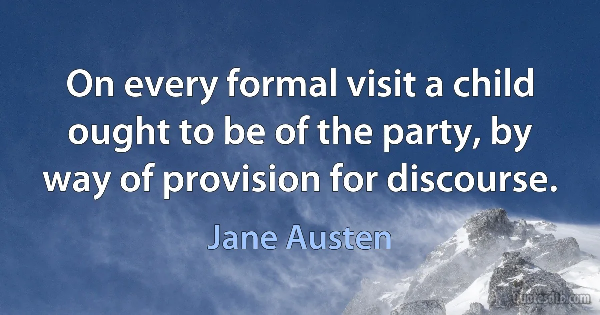 On every formal visit a child ought to be of the party, by way of provision for discourse. (Jane Austen)