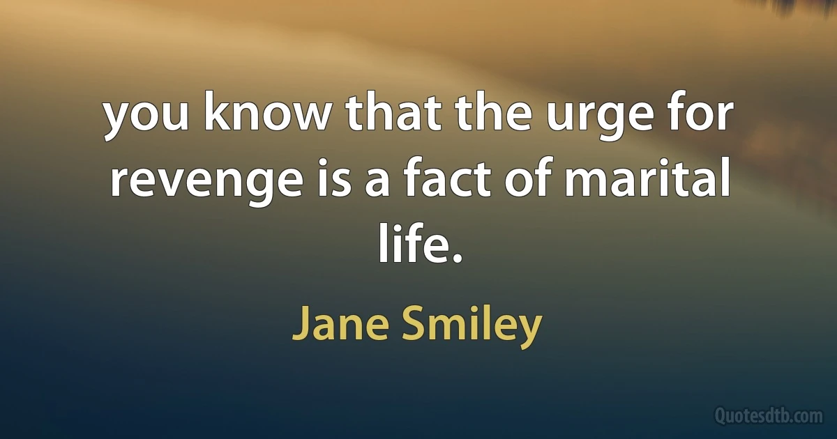 you know that the urge for revenge is a fact of marital life. (Jane Smiley)