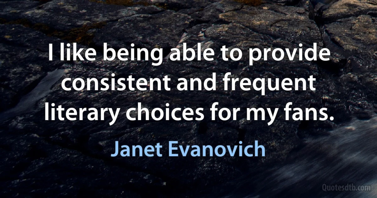 I like being able to provide consistent and frequent literary choices for my fans. (Janet Evanovich)