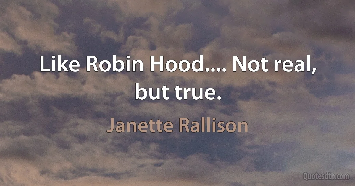 Like Robin Hood.... Not real, but true. (Janette Rallison)