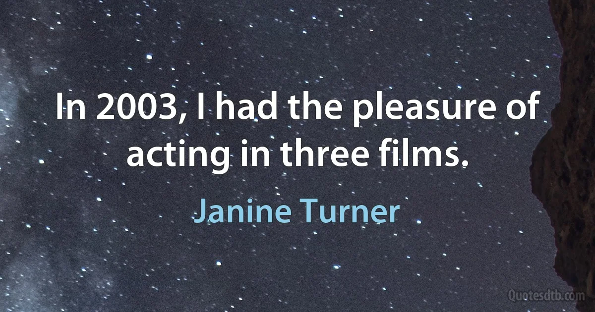 In 2003, I had the pleasure of acting in three films. (Janine Turner)