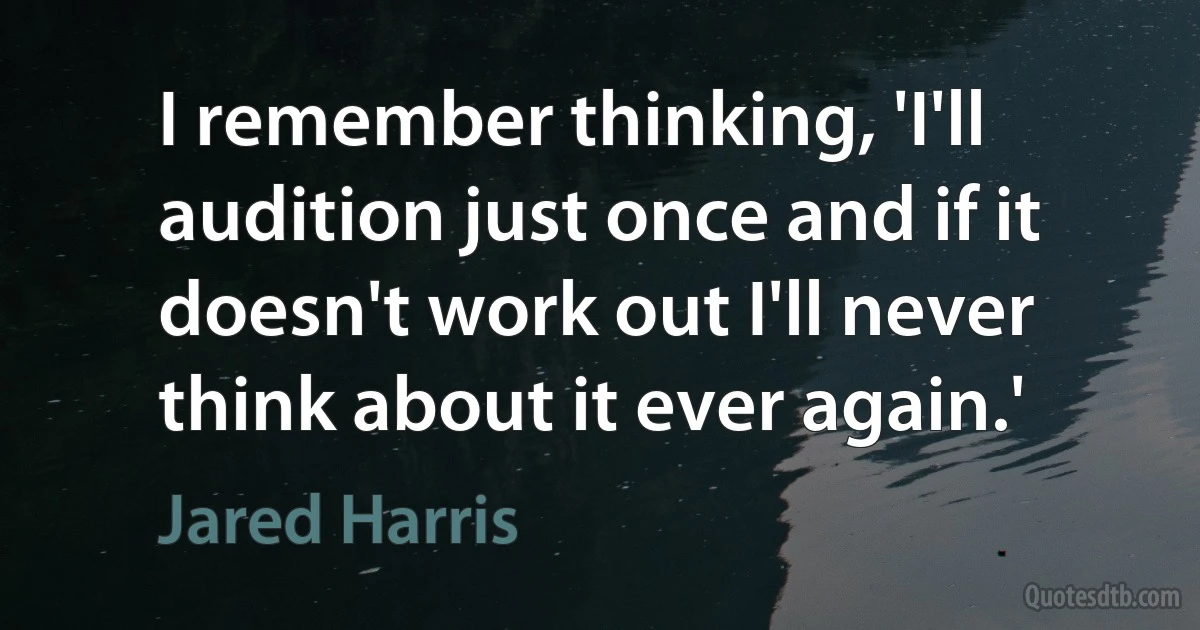 I remember thinking, 'I'll audition just once and if it doesn't work out I'll never think about it ever again.' (Jared Harris)