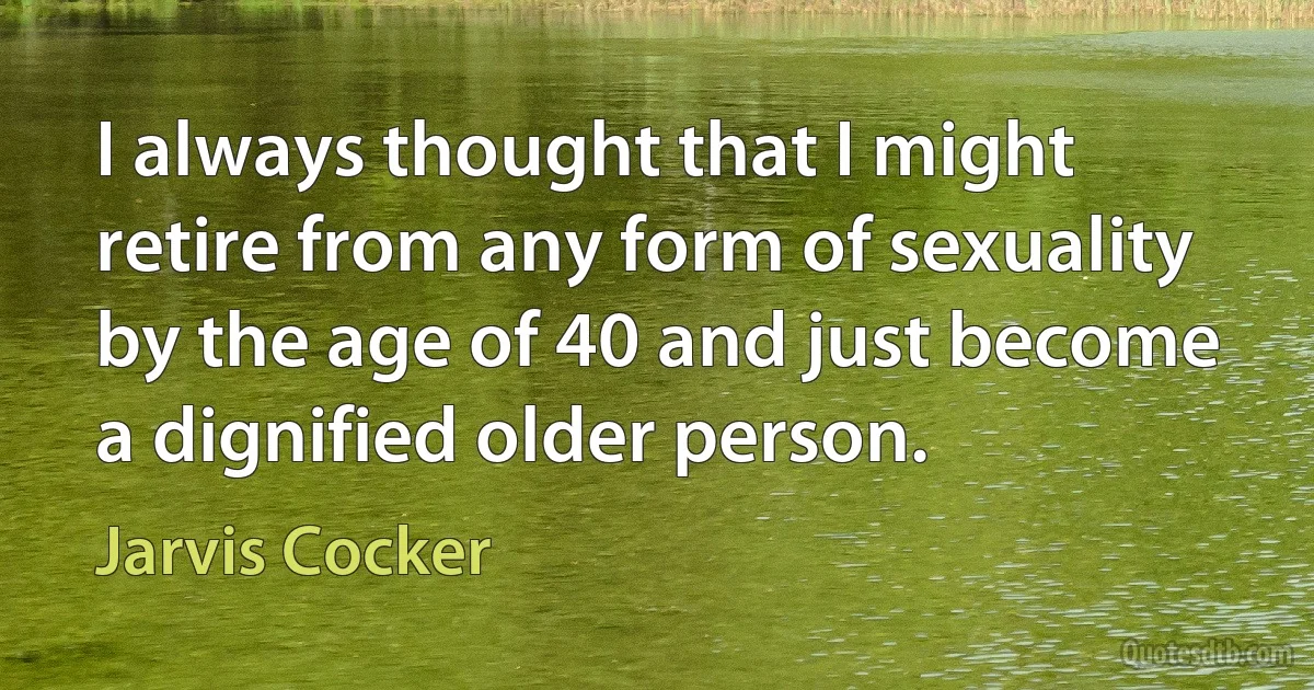 I always thought that I might retire from any form of sexuality by the age of 40 and just become a dignified older person. (Jarvis Cocker)