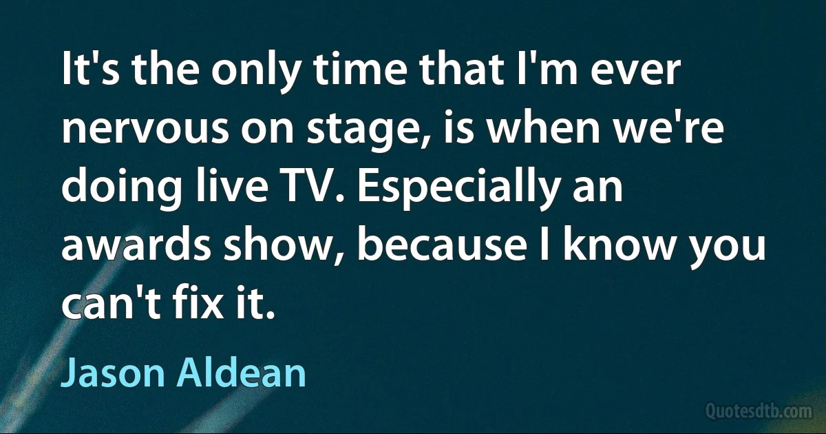 It's the only time that I'm ever nervous on stage, is when we're doing live TV. Especially an awards show, because I know you can't fix it. (Jason Aldean)