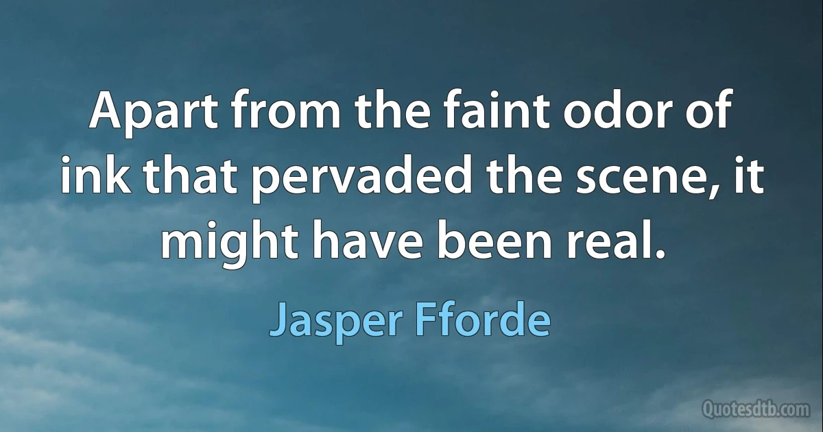 Apart from the faint odor of ink that pervaded the scene, it might have been real. (Jasper Fforde)