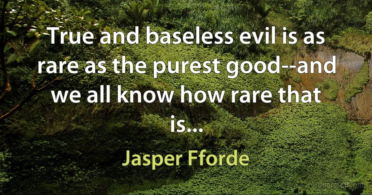 True and baseless evil is as rare as the purest good--and we all know how rare that is... (Jasper Fforde)