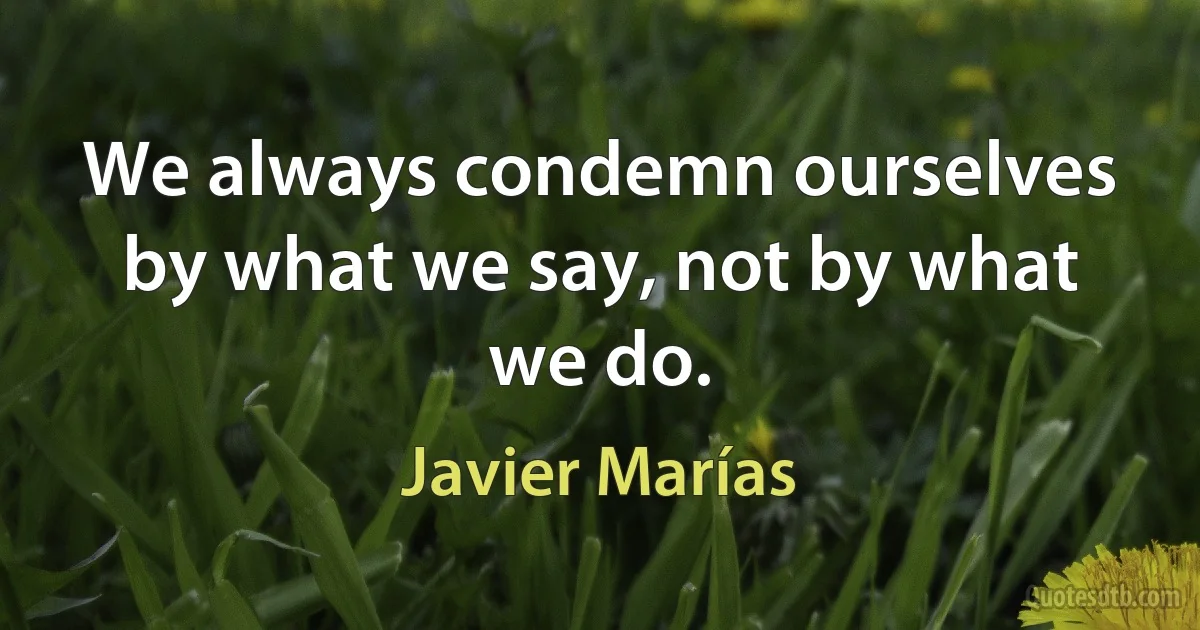 We always condemn ourselves by what we say, not by what we do. (Javier Marías)