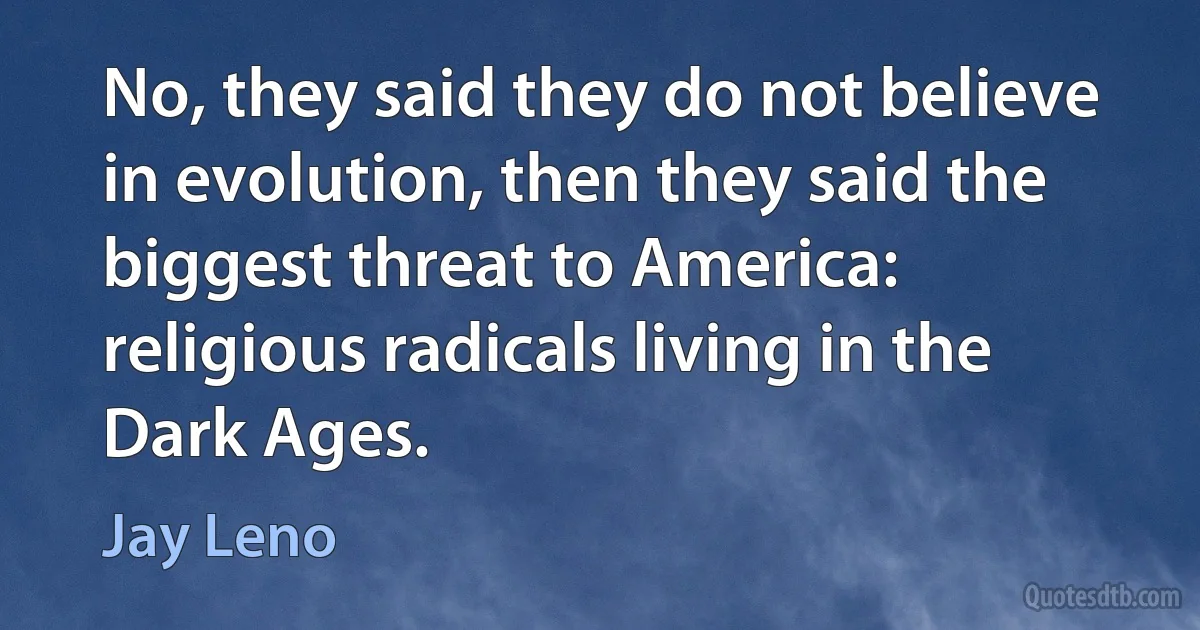 No, they said they do not believe in evolution, then they said the biggest threat to America: religious radicals living in the Dark Ages. (Jay Leno)