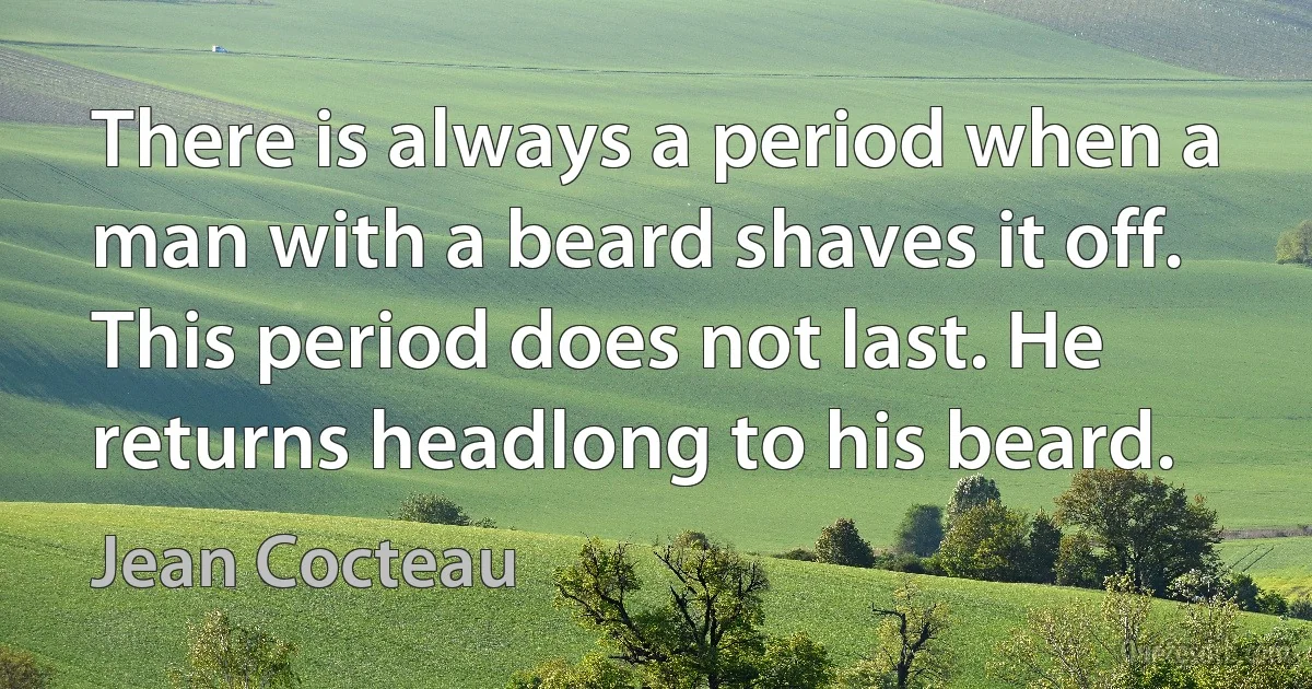 There is always a period when a man with a beard shaves it off. This period does not last. He returns headlong to his beard. (Jean Cocteau)