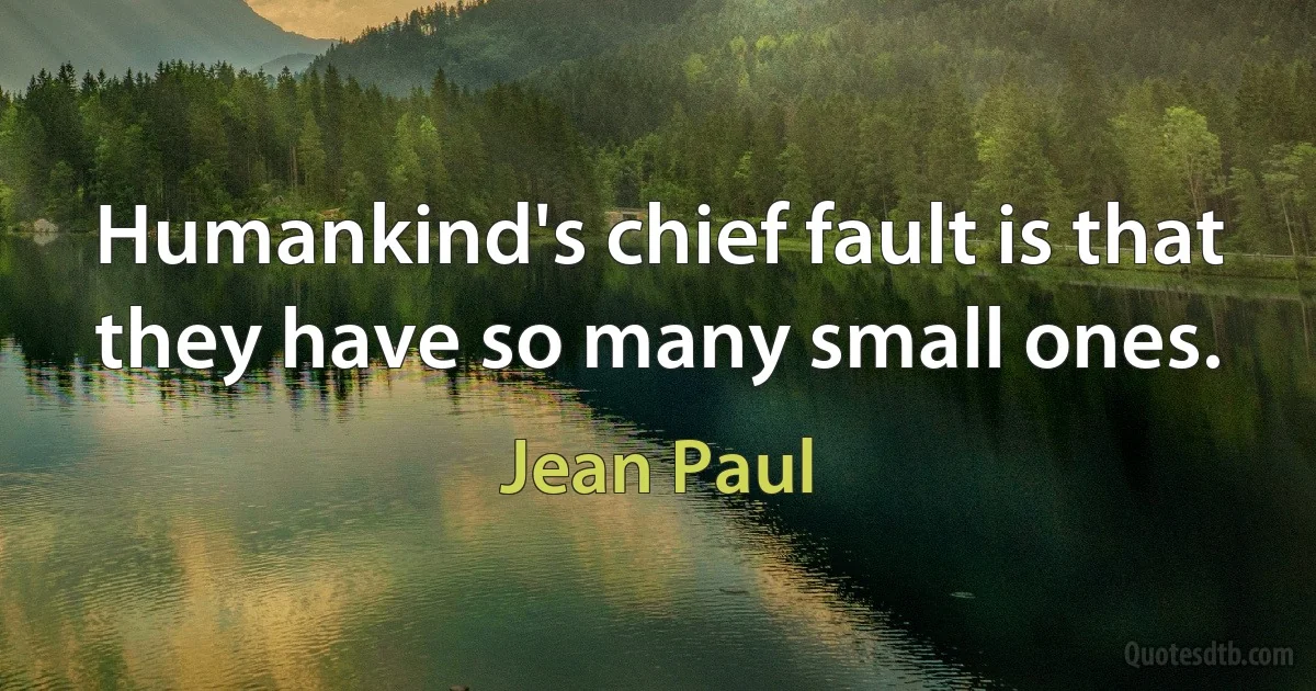 Humankind's chief fault is that they have so many small ones. (Jean Paul)