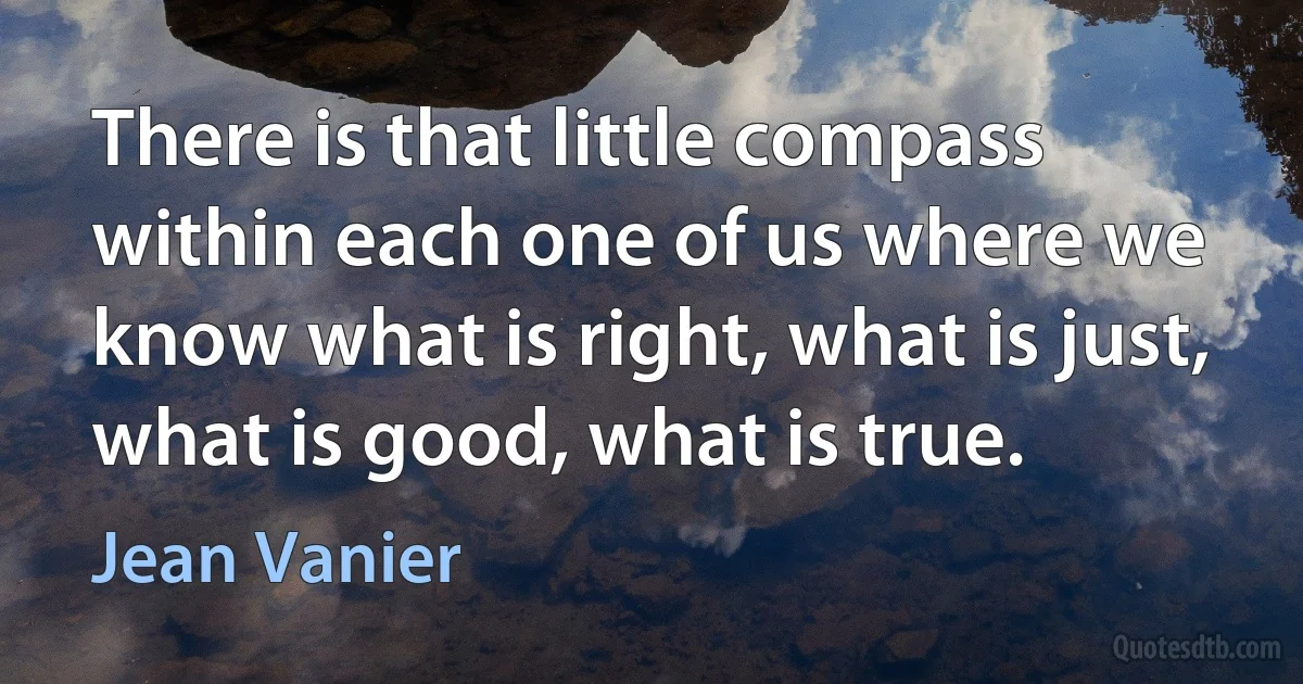 There is that little compass within each one of us where we know what is right, what is just, what is good, what is true. (Jean Vanier)