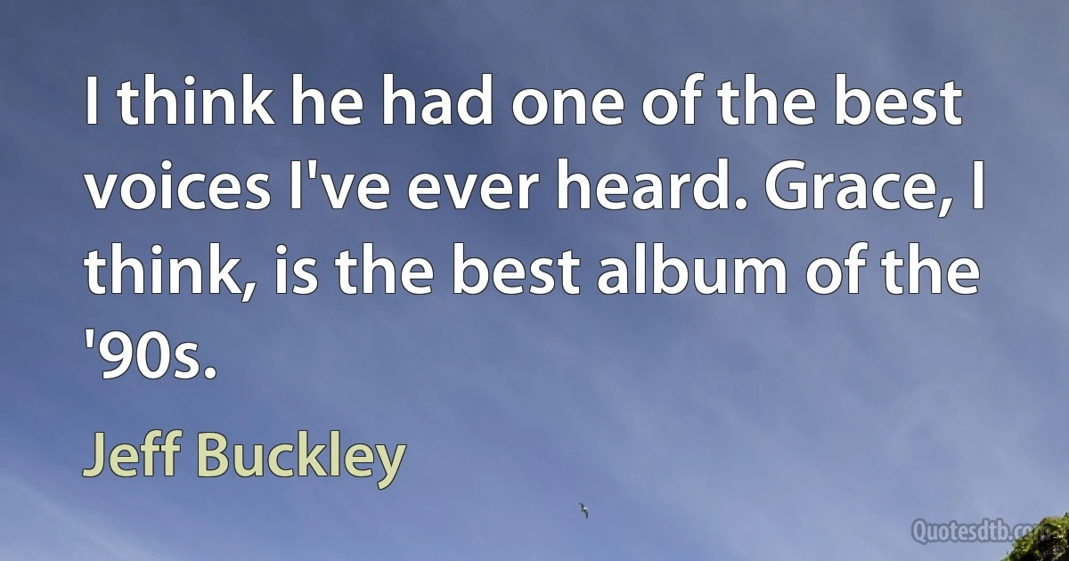 I think he had one of the best voices I've ever heard. Grace, I think, is the best album of the '90s. (Jeff Buckley)