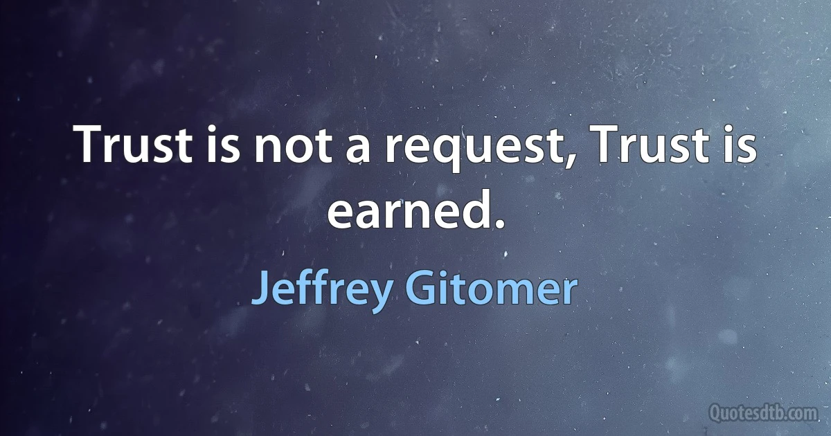 Trust is not a request, Trust is earned. (Jeffrey Gitomer)